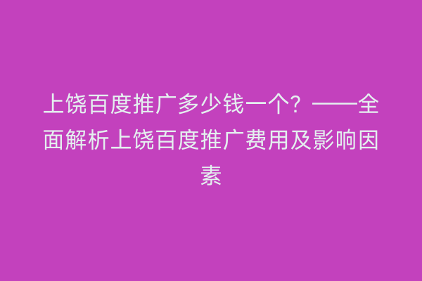 上饶百度推广多少钱一个?——全面解析上饶百度推广费用及影响因素