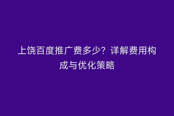 上饶百度推广费多少？详解费用构成与优化策略