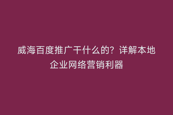 威海百度推广干什么的？详解本地企业网络营销利器