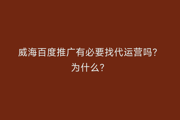 威海百度推广有必要找代运营吗?为什么?