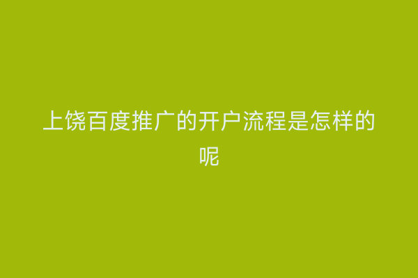上饶百度推广的开户流程是怎样的呢