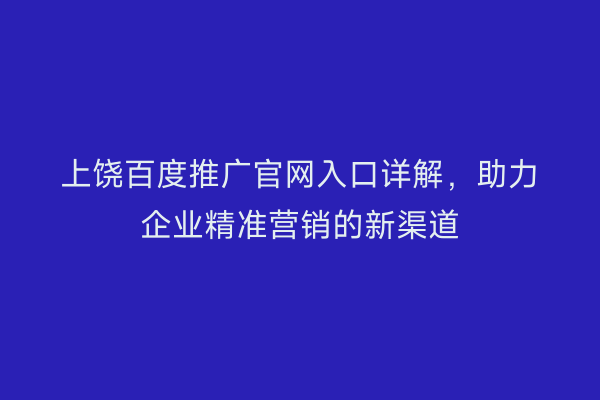 上饶百度推广官网入口详解,助力企业精准营销的新渠道