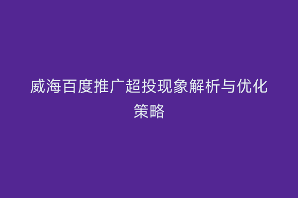 威海百度推广超投现象解析与优化策略