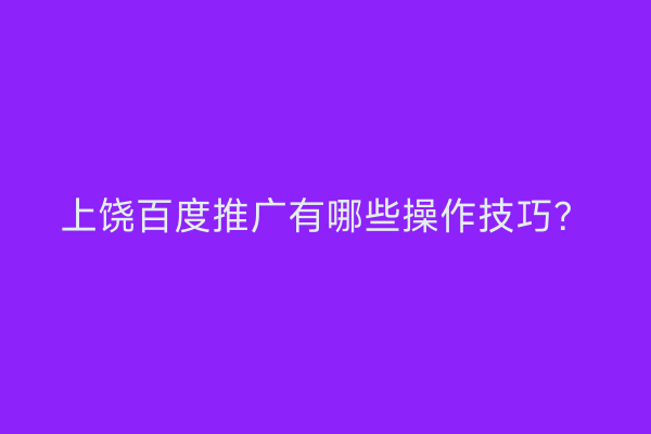 上饶百度推广有哪些操作技巧？