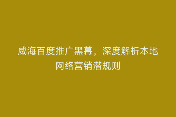 威海百度推广黑幕，深度解析本地网络营销潜规则