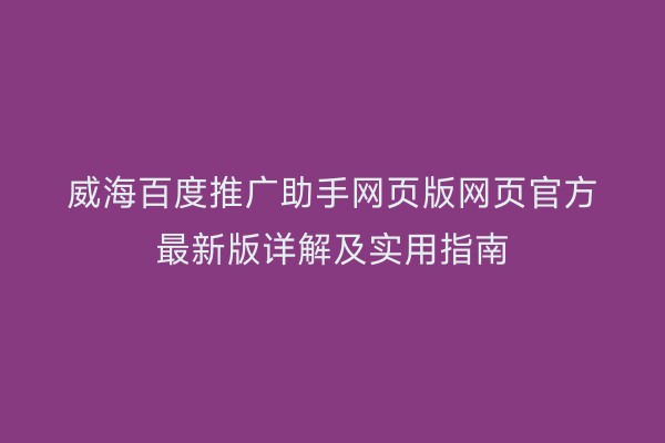 威海百度推广助手网页版网页官方最新版详解及实用指南
