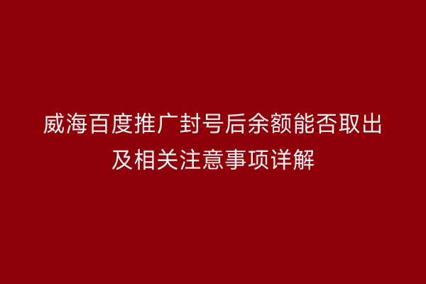 威海百度推广封号后余额能否取出及相关注意事项详解