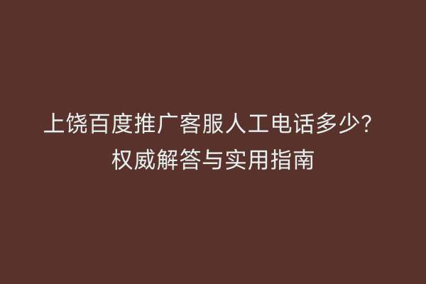上饶百度推广客服人工电话多少?权威解答与实用指南