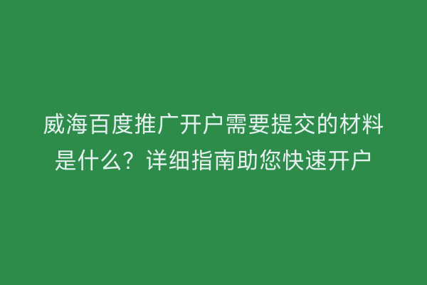 威海百度推广开户需要提交的材料是什么?详细指南助您快速开户