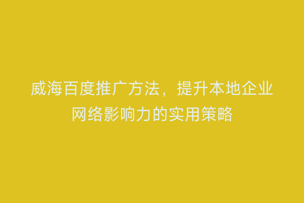 威海百度推广方法,提升本地企业网络影响力的实用策略