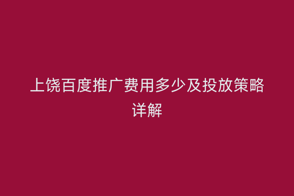 上饶百度推广费用多少及投放策略详解