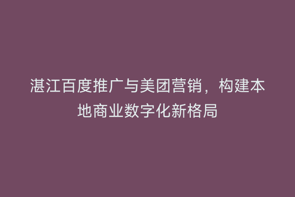 湛江百度推广与美团营销，构建本地商业数字化新格局