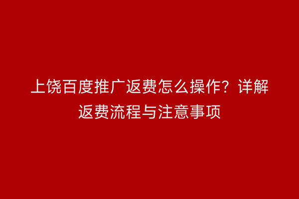 上饶百度推广返费怎么操作？详解返费流程与注意事项
