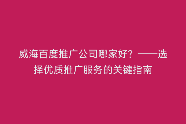 威海百度推广公司哪家好？——选择优质推广服务的关键指南