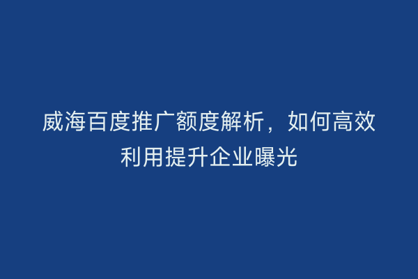 威海百度推广额度解析,如何高效利用提升企业曝光