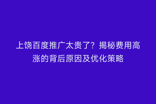 上饶百度推广太贵了?揭秘费用高涨的背后原因及优化策略