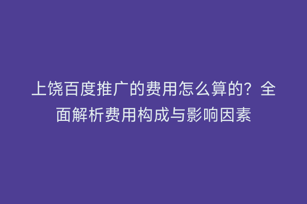 上饶百度推广的费用怎么算的？全面解析费用构成与影响因素