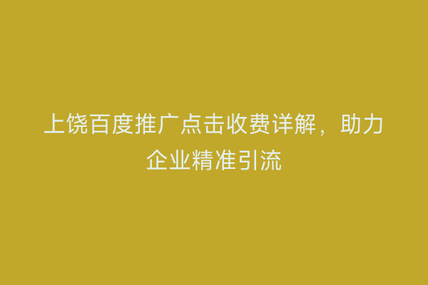 上饶百度推广点击收费详解,助力企业精准引流