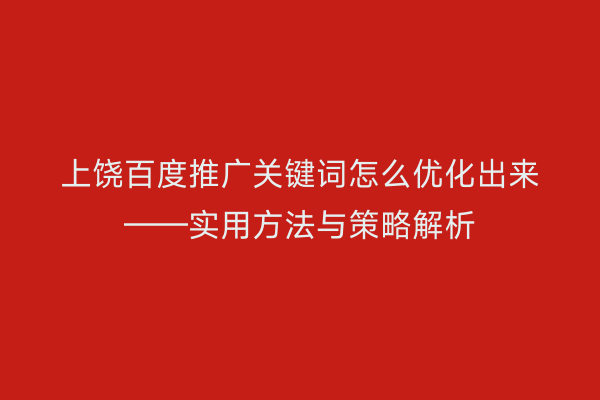 上饶百度推广关键词怎么优化出来——实用方法与策略解析
