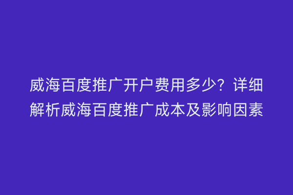 威海百度推广开户费用多少?详细解析威海百度推广成本及影响因素