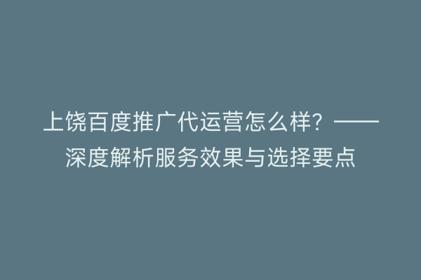 上饶百度推广代运营怎么样？——深度解析服务效果与选择要点