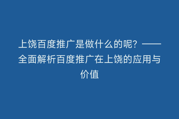 上饶百度推广是做什么的呢?——全面解析百度推广在上饶的应用与价值