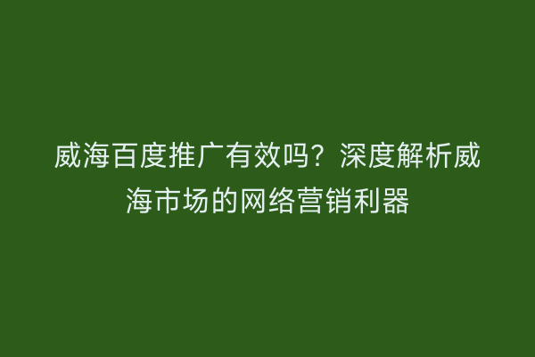 威海百度推广有效吗?深度解析威海市场的网络营销利器