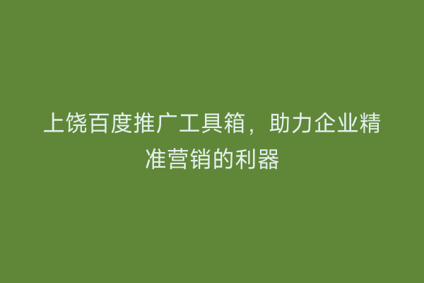 上饶百度推广工具箱，助力企业精准营销的利器