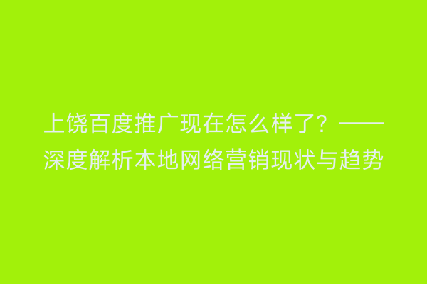 上饶百度推广现在怎么样了?——深度解析本地网络营销现状与趋势