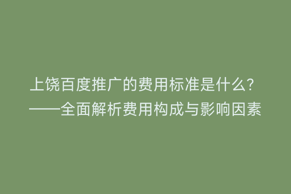 上饶百度推广的费用标准是什么?——全面解析费用构成与影响因素