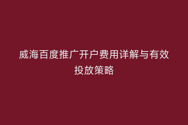 威海百度推广开户费用详解与有效投放策略