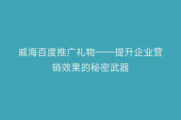 威海百度推广礼物——提升企业营销效果的秘密武器