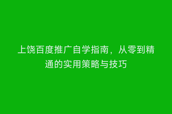 上饶百度推广自学指南，从零到精通的实用策略与技巧