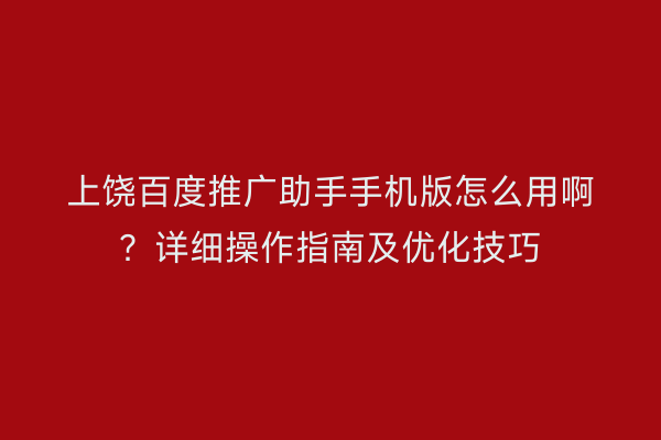 上饶百度推广助手手机版怎么用啊？详细操作指南及优化技巧