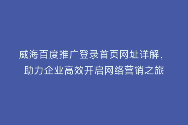 威海百度推广登录首页网址详解，助力企业高效开启网络营销之旅
