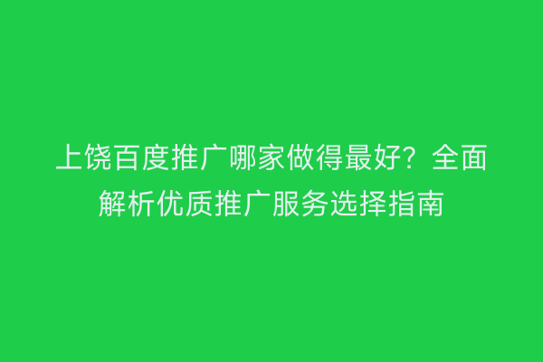 上饶百度推广哪家做得最好?全面解析优质推广服务选择指南