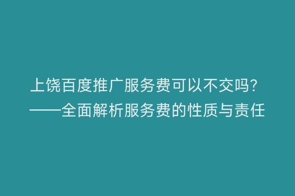 上饶百度推广服务费可以不交吗？——全面解析服务费的性质与责任