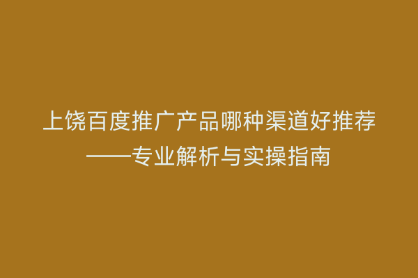 上饶百度推广产品哪种渠道好推荐——专业解析与实操指南