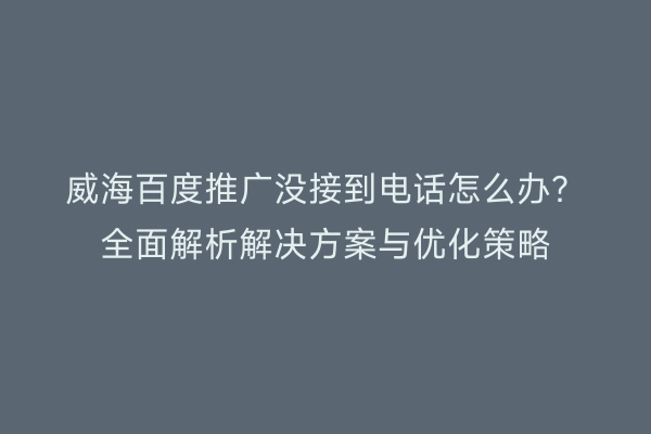 威海百度推广没接到电话怎么办?全面解析解决方案与优化策略