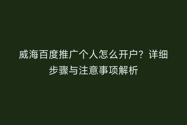 威海百度推广个人怎么开户?详细步骤与注意事项解析