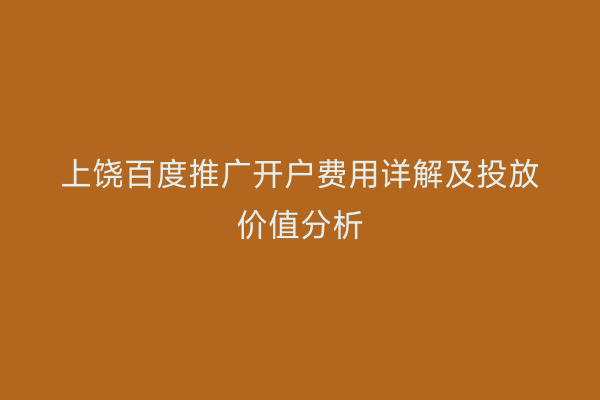 上饶百度推广开户费用详解及投放价值分析