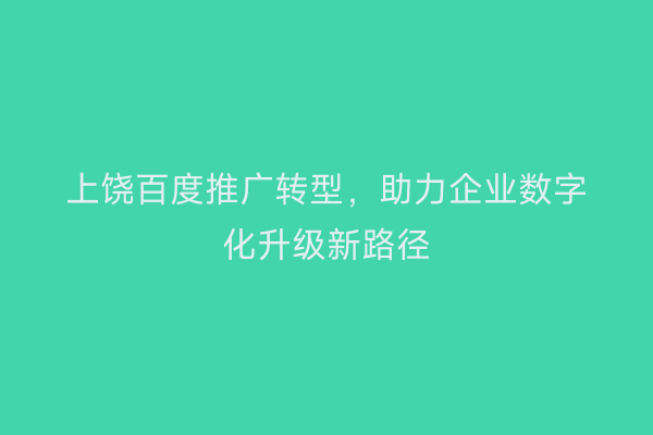 上饶百度推广转型，助力企业数字化升级新路径