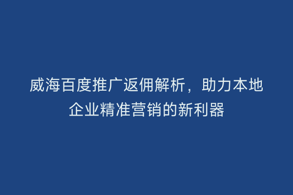 威海百度推广返佣解析,助力本地企业精准营销的新利器