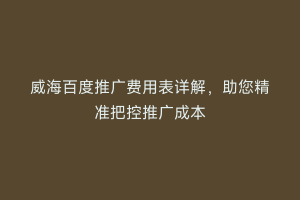 威海百度推广费用表详解,助您精准把控推广成本