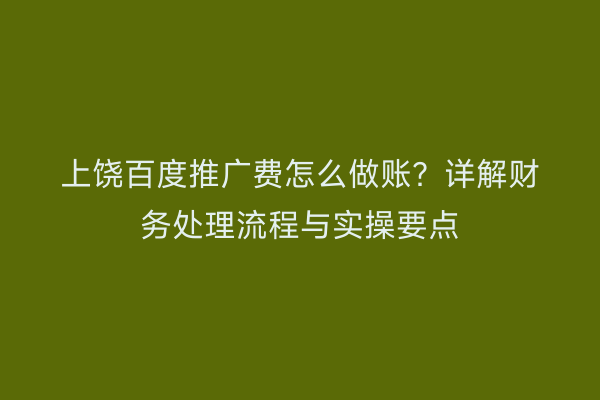 上饶百度推广费怎么做账？详解财务处理流程与实操要点
