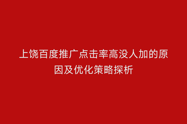 上饶百度推广点击率高没人加的原因及优化策略探析