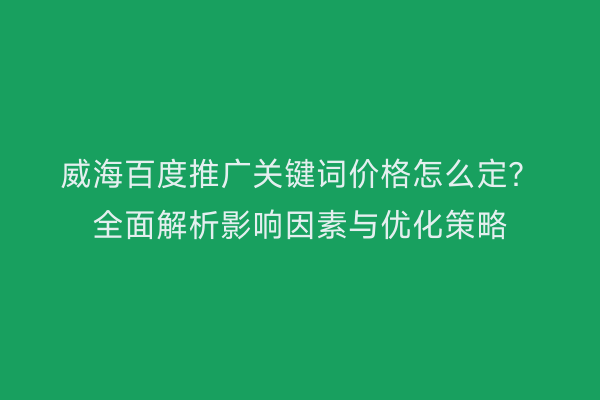 威海百度推广关键词价格怎么定?全面解析影响因素与优化策略