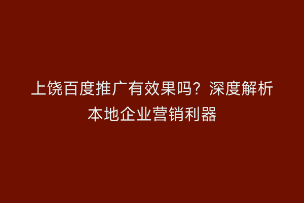 上饶百度推广有效果吗?深度解析本地企业营销利器