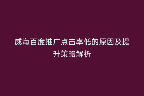 威海百度推广点击率低的原因及提升策略解析