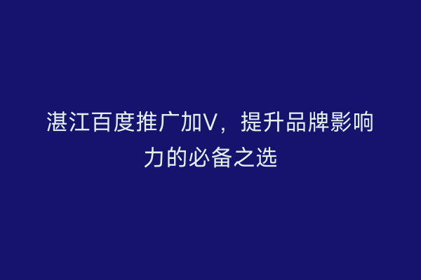 湛江百度推广加V，提升品牌影响力的必备之选